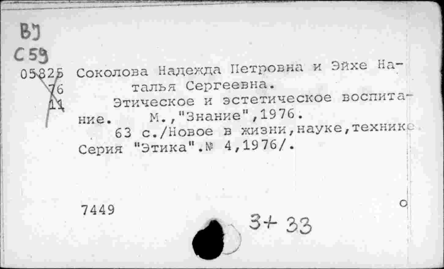 ﻿вз с 53
Соколова Надежда Петровна и Эйхе Наталья Сергеевна.
Этическое и эстетическое воспита-
ние. М.,"Знание",1976.
63 с./Новое в жизниЛнауке,технике Серия "Этика".№ 4,1976/.
7449
6